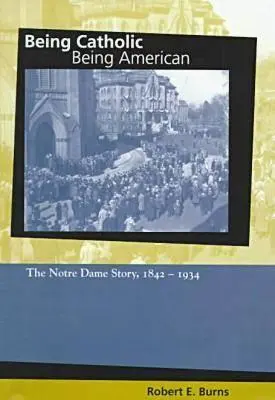 Být katolíkem, být Američanem: The Notre Dame Story, 1842-1934 (Příběh Notre Dame, 1842-1934). - Being Catholic, Being American: The Notre Dame Story, 1842-1934