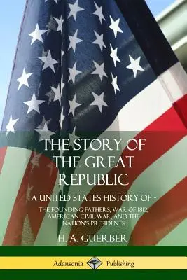 Příběh Velké republiky: Příběh Spojených států amerických: Otcové zakladatelé, válka v roce 1812, americká občanská válka a prezidenti národa - The Story of the Great Republic: A United States History of; The Founding Fathers, War of 1812, American Civil War, and the Nation's Presidents