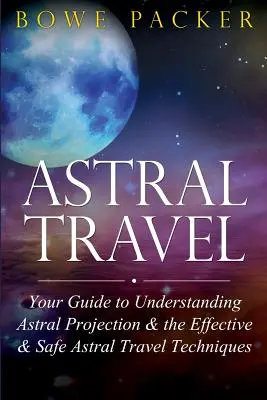 Astrální cestování: Astrální cestování: Průvodce porozuměním astrální projekci a účinným a bezpečným technikám astrálního cestování - Astral Travel: Your Guide to Understanding Astral Projection & the Effective & Safe Astral Travel Techniques