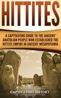 Chetité: Poutavý průvodce starověkým anatolským národem, který založil říši Chetitů ve starověké Mezopotámii - Hittites: A Captivating Guide to the Ancient Anatolian People Who Established the Hittite Empire in Ancient Mesopotamia