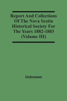 Zpráva a sbírky Historické společnosti Nového Skotska za léta 1882-1883 (svazek Iii) - Report And Collections Of The Nova Scotia Historical Society For The Years 1882-1883 (Volume Iii)
