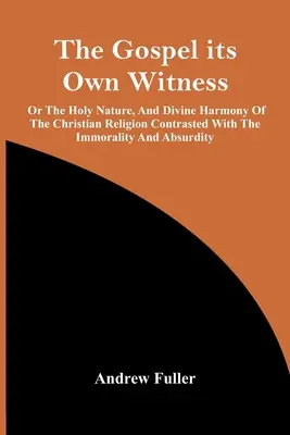 The Gospel Its Own Witness; Or The Holy Nature, and Divine Harmony of the Christian Religion Contrasted with the Immorality And Absurdity (Evangelium jako vlastní svědectví; aneb Svatá přirozenost a božská harmonie křesťanského náboženství v kontrastu s nemorálností a absurditou) - The Gospel Its Own Witness; Or The Holy Nature, And Divine Harmony Of The Christian Religion Contrasted With The Immorality And Absurdity