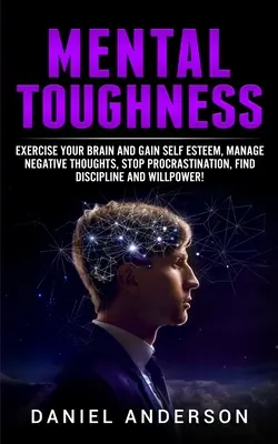 Mentální odolnost: Cvičte svůj mozek a získejte sebeúctu, zvládněte negativní myšlenky, zastavte prokrastinaci, najděte disciplínu a vůli. - Mental Toughness: Exercise your brain and gain self esteem, manage negative thoughts, stop procrastination, find discipline and willpowe