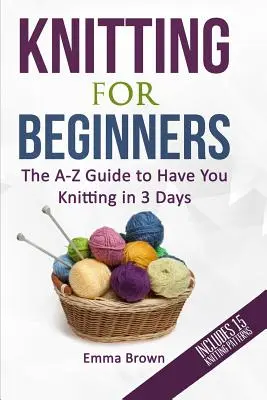 Pletení pro začátečníky: Pletení pro začátečníky: Průvodce od A do Z, který vás naučí plést do tří dnů (včetně 15 vzorů) - Knitting For Beginners: The A-Z Guide to Have You Knitting in 3 Days (Includes 15 Knitting Patterns)