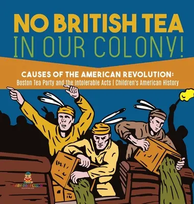 Žádný britský čaj v naší kolonii! - Příčiny americké revoluce: Bostonské pití čaje a nesnášenlivé zákony - dějepis 4. třída - Dětská americká H - No British Tea in Our Colony! - Causes of the American Revolution: Boston Tea Party and the Intolerable Acts - History Grade 4 - Children's American H