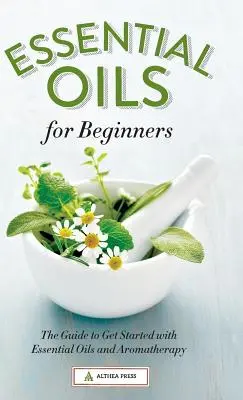 Esenciální oleje pro začátečníky: Příručka pro začátečníky: Průvodce, jak začít s esenciálními oleji a aromaterapií. - Essential Oils for Beginners: The Guide to Get Started with Essential Oils and Aromatherapy