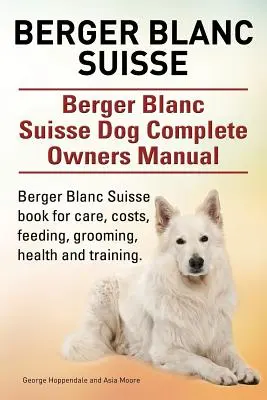 Berger Blanc Suisse. Berger Blanc Suisse Pes Kompletní příručka pro majitele. Kniha Berger Blanc Suisse pro péči, náklady, krmení, ošetřování, zdraví a výcvik. - Berger Blanc Suisse. Berger Blanc Suisse Dog Complete Owners Manual. Berger Blanc Suisse book for care, costs, feeding, grooming, health and training.