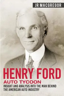 Henry Ford - Automobilový magnát: Pohled a analýza muže, který stál za vznikem amerického automobilového průmyslu - Henry Ford - Auto Tycoon: Insight and Analysis into the Man Behind the American Auto Industry