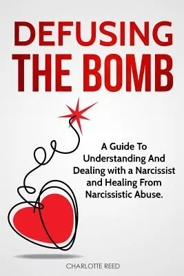 Zneškodnění bomby: Příručka pro pochopení a zvládání narcisty a uzdravení z narcistického zneužívání - Defusing the Bomb: A Guide To Understanding And Dealing With A Narcissist And Healing From Narcissistic Abuse