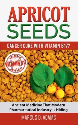 Meruňková semínka - Lék na rakovinu s vitaminem B17?: Starověký lék, který moderní farmaceutický průmysl skrývá - Apricot Seeds - Cancer Cure with Vitamin B17?: Ancient Medicine That Modern Pharmaceutical Industry Is Hiding