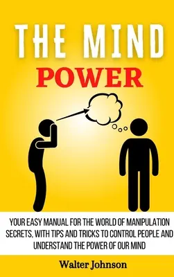 Síla mysli: Váš jednoduchý manuál pro svět tajemství manipulace, s tipy a triky, jak ovládat lidi a pochopit Powe - The Mind Power: Your Easy Manual For The World of Manipulation Secrets, With Tips and Tricks To Control People And Understand the Powe