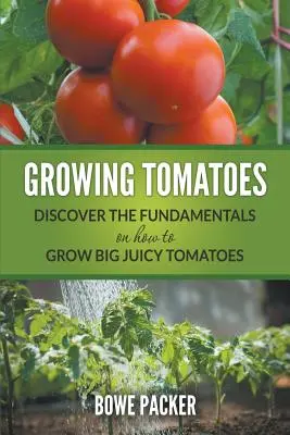 Pěstování rajčat: Jak vypěstovat velká šťavnatá rajčata: Objevte základy pěstování rajčat - Growing Tomatoes: Discover The Fundamentals On How To Grow Big Juicy Tomatoes