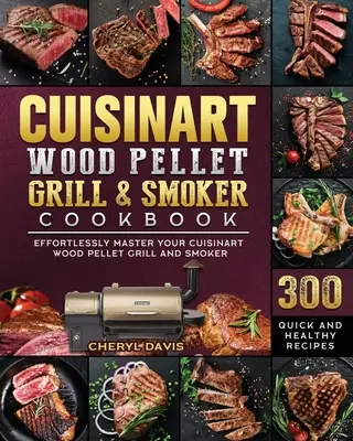 Cuisinart Gril na dřevěné pelety a udírna Kuchařka: Kuchařka na dřevěné pelety a udírnu Cuisinart: 300 rychlých a zdravých receptů pro snadné ovládnutí grilu a udírny na dřevěné pelety Cuisinart - Cuisinart Wood Pellet Grill and Smoker Cookbook: 300 Quick and Healthy Recipes to Effortlessly Master Your Cuisinart Wood Pellet Grill and Smoker