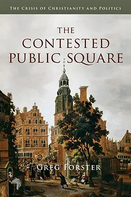The Contested Public Square (Sporné veřejné náměstí): Krize křesťanství a politiky: Veřejné veřejné prostranství (The Public Public Public: The Crisis of Christianity and Politics) - The Contested Public Square: The Crisis of Christianity and Politics