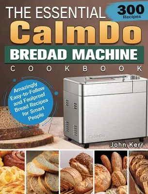 Základní kuchařka CalmDo Bread Machine Cookbook: 300 úžasně jednoduchých a spolehlivých receptů na chléb pro chytré lidi. - The Essential CalmDo Bread Machine Cookbook: 300 Amazingly Easy-to-Follow and Foolproof Bread Recipes for Smart People