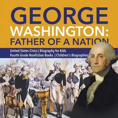 George Washington: Washington: Otec národa - Občanská nauka o Spojených státech amerických - Životopisy pro děti - Knihy literatury faktu pro 4. ročník ZŠ - Dětské životopisy - George Washington: Father of a Nation - United States Civics - Biography for Kids - Fourth Grade Nonfiction Books - Children's Biographie