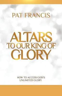 Oltáře našemu Králi slávy: Jak získat přístup k neomezené Boží slávě: Krále Božího slávy - Altars to Our King of Glory: How to Access God's Unlimited Glory