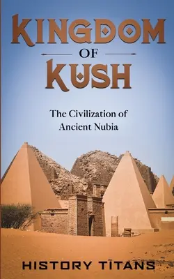 Království Kuš: Kuš: Civilizace starověké Núbie: Historie Kuš: Historie starověké Núbie. - Kingdom of Kush: The Civilization of Ancient Nubia