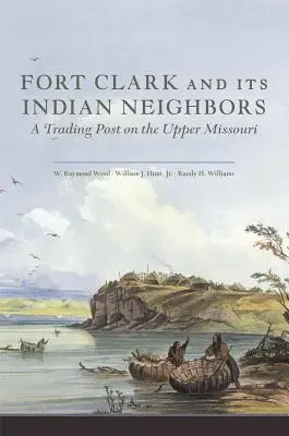 Fort Clark a jeho indiánští sousedé: A Trading Post on the Upper Missouri - Fort Clark and Its Indian Neighbors: A Trading Post on the Upper Missouri
