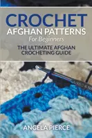 Háčkované afghánské vzory pro začátečníky: Háčkování afghánů: Návody pro začátečníky: Návody na háčkování afghánů - Crochet Afghan Patterns For Beginners: The Ultimate Afghan Crocheting Guide