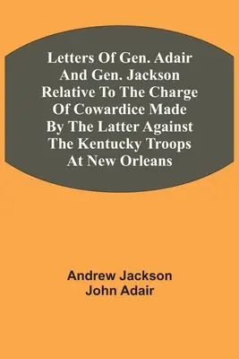 Dopisy generála Adaira a generála Jacksona týkající se obvinění ze zbabělosti, které vznesl druhý jmenovaný proti vojskům Kentucky v New Orleans - Letters Of Gen. Adair And Gen. Jackson Relative To The Charge Of Cowardice Made By The Latter Against The Kentucky Troops At New Orleans