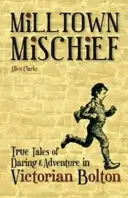 Milltown Mischief - Pravdivé příběhy o odvaze a dobrodružství ve viktoriánském Boltonu - Milltown Mischief - True Tales of Daring and Adventure in Victorian Bolton