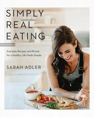 Simply Real Eating (Prostě skutečné stravování): Recepty a rituály pro každodenní zdravý život: Snadné skutečné jídlo: 1. vydání. - Simply Real Eating: Everyday Recipes and Rituals for a Healthy Life Made Simple