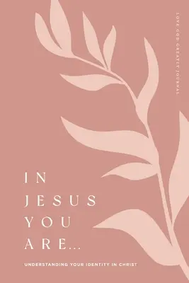 V Ježíši jsi: Pochopení své identity v Kristu: A Love God Greatly Bible Study Journal: Jak se cítíš v Kristu? - In Jesus You Are: Understanding Your Identity in Christ: A Love God Greatly Bible Study Journal