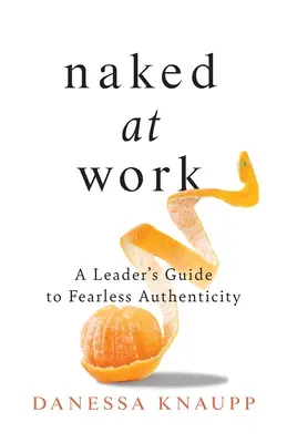 Nahá v práci: Průvodce vedoucího k nebojácné autenticitě - Naked at Work: A Leader's Guide to Fearless Authenticity