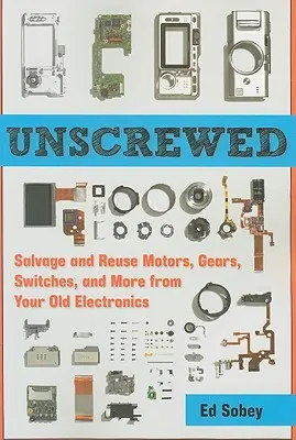 Unscrewed: Záchrana a opětovné použití motorů, převodovek, spínačů a dalších součástek ze staré elektroniky - Unscrewed: Salvage and Reuse Motors, Gears, Switches, and More from Your Old Electronics