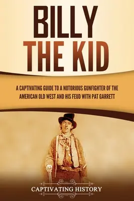 Billy the Kid: Poutavý průvodce proslulým pistolníkem amerického Starého západu a jeho sporem s Patem Garrettem - Billy the Kid: A Captivating Guide to a Notorious Gunfighter of the American Old West and His Feud with Pat Garrett