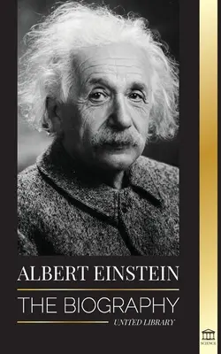 Albert Einstein: Albert Einstein: Životopis - Život a vesmír geniálního vědce. - Albert Einstein: The biography - The Life and Universe of a Genius Scientist