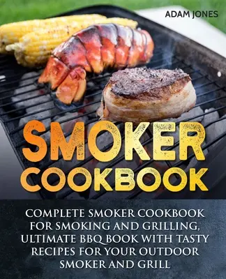Kuchařka pro kuřáky: Kompletní kuchařka pro udírnu a grilování, kniha o grilování s chutnými recepty pro venkovní udírnu a grilování - Smoker Cookbook: Complete Smoker Cookbook for Smoking and Grilling, Ultimate BBQ Book with Tasty Recipes for Your Outdoor Smoker and Gr
