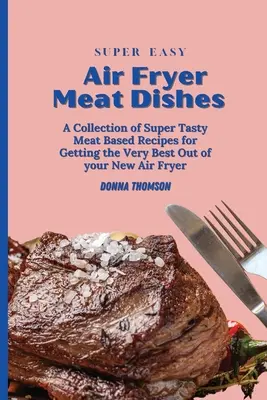 Super snadné pokrmy z masa připravované ve fritéze na vzduchu: Příručka pro začátečníky, jak připravit chutné masové pokrmy ve fritéze na vzduchu. - Super Easy Air Fryer Meat Dishes: The Beginner Friendly Air Fryer Guide to Preparing Delicious Meat Dishes