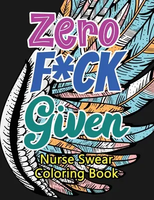 Zero F*ck Given Nurse Swear Coloring Book (Omalovánky pro sestry): Omalovánky pro dospělé pro registrované zdravotní sestry, sestry na uvolnění stresu a zlepšení nálady: Humorné chraplavé a jedinečné omalovánky pro dospělé - Zero F*ck Given Nurse Swear Coloring Book: A Humorous Snarky & Unique Adult Coloring Book for Registered Nurses, Nurses Stress Relief and Mood Lifting