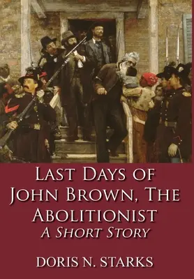 Poslední dny Johna Browna, abolicionisty: Krátký příběh - Last Days of John Brown, The Abolitionist: A Short Story