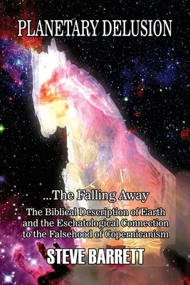 Planetární klam ...Odpadnutí: Ztráta Země: biblický popis Země a eschatologická souvislost s falešným kopernikanismem - Planetary Delusion ...The Falling Away: The Biblical Description of Earth and the Eschatological Connection to the Falsehood of Copernicanism