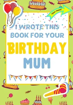 Tuhle knihu jsem napsala pro tvou mámu k narozeninám: Perfektní dárek k narozeninám pro děti, které si mohou vytvořit vlastní knihu pro maminku. - I Wrote This Book For Your Birthday Mum: The Perfect Birthday Gift For Kids to Create Their Very Own Book For Mum