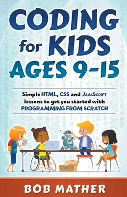 Kódování pro děti od 9 do 15 let: Jednoduché lekce HTML, CSS a JavaScriptu, které vám pomohou začít s programováním od nuly - Coding for Kids Ages 9-15: Simple HTML, CSS and JavaScript lessons to get you started with Programming from Scratch