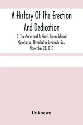 A History Of the Erection And Dedication of the Monument To Gen'L James Edward Oglethorpe, Unveiled in Savannah, Ga. 23 November 1910 (Historie postavení a posvěcení pomníku generála Jamese Edwarda Oglethorpa, odhaleného v Savannah, Ga.) - A History Of The Erection And Dedication Of The Monument To Gen'L James Edward Oglethorpe, Unveiled In Savannah, Ga., November 23, 1910
