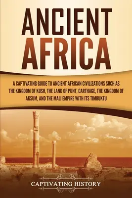 Starověká Afrika: Kuchařka: Poutavý průvodce starověkými africkými civilizacemi, jako jsou království Kuš, země Punt, Kartágo, Kin - Ancient Africa: A Captivating Guide to Ancient African Civilizations, Such as the Kingdom of Kush, the Land of Punt, Carthage, the Kin