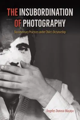 The Insubordination of Photography (Nepodřízenost fotografie): Dokumentární praxe v době chilské diktatury - The Insubordination of Photography: Documentary Practices Under Chile's Dictatorship