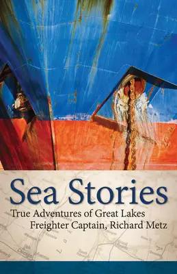 Námořní příběhy: Příběhy: Skutečná dobrodružství kapitána nákladní lodi z Velkých jezer, Richarda Metze - Sea Stories: True Adventures of Great Lakes Freighter Captain, Richard Metz