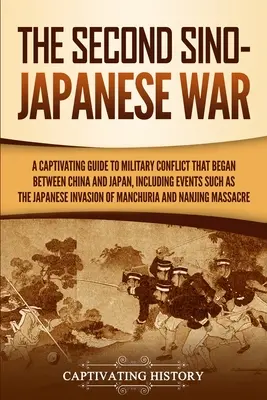 Druhá čínsko-japonská válka: Poutavý průvodce vojenským konfliktem, který začal mezi Čínou a Japonskem, včetně událostí, jako je japonská invaze - The Second Sino-Japanese War: A Captivating Guide to Military Conflict That Began between China and Japan, Including Events Such as the Japanese Inv