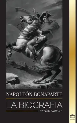 Napoleon Bonaparte: Životopis - Život francouzského císaře ve stínu a muž za mýtem - Napoleon Bonaparte: La biografa - La vida del emperador francs en la sombra y el hombre detrs del mito