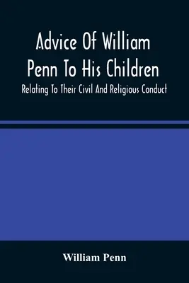 Rady Williama Penna jeho dětem: Pennovy knihy: Jak se mají chovat v občanském a náboženském životě. - Advice Of William Penn To His Children: Relating To Their Civil And Religious Conduct