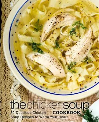 Kuchařka kuřecí polévky: 50 lahodných receptů na kuřecí polévku, které vás zahřejí u srdce - The Chicken Soup Cookbook: 50 Delicious Chicken Soup Recipes to Warm Your Heart