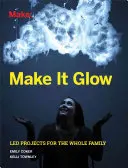 Make It Glow: Vychytávky pro celou rodinu - Make It Glow: Led Projects for the Whole Family