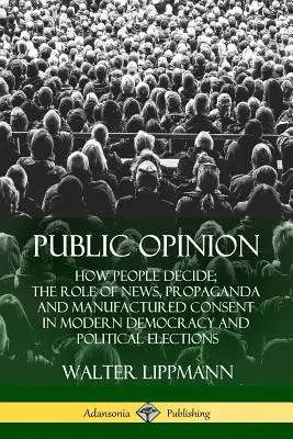 Veřejné mínění: Úloha zpravodajství, propagandy a uměle vytvořeného souhlasu v moderní demokracii a politických volbách - Public Opinion: How People Decide; The Role of News, Propaganda and Manufactured Consent in Modern Democracy and Political Elections