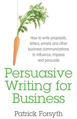 Persuasive Writing for Business: Jak psát návrhy, dopisy, e-maily a další obchodní sdělení, abyste ovlivnili, zapůsobili a přesvědčili? - Persuasive Writing for Business: How to Write Proposals, Letters, Emails and Other Business Communications to Influence, Impress and Persuade